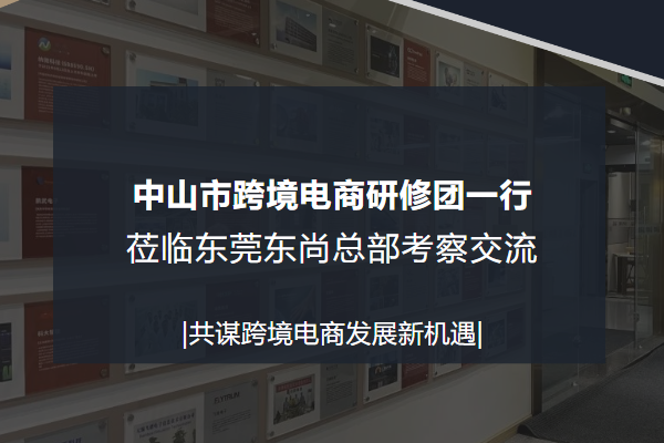 熱烈歡迎中山市跨境電商研修團一行莅臨東莞東尚總部考察交流！